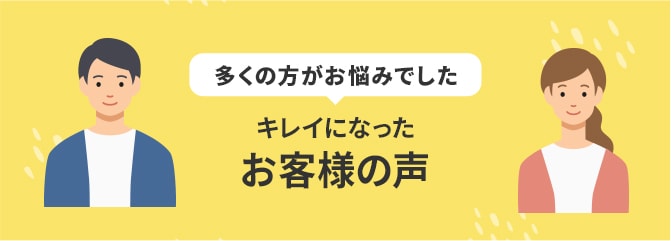 多くの方がお悩みでしたキレイになったお客様の声