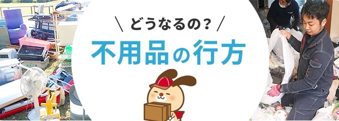 どうなるの?不用品の行方